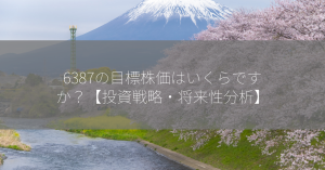 6387の目標株価はいくらですか？【投資戦略・将来性分析】